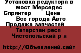 Установка редуктора в мост Мерседес Спринтер 906 › Цена ­ 99 000 - Все города Авто » Продажа запчастей   . Татарстан респ.,Чистопольский р-н